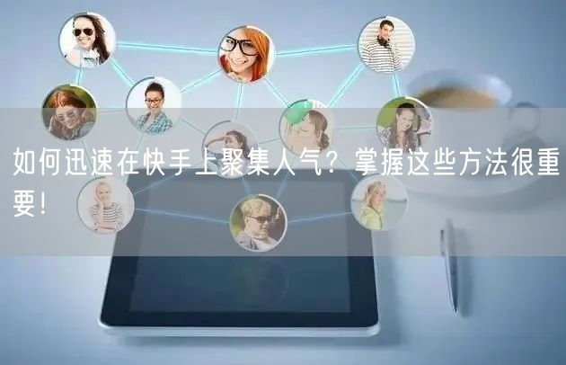 如何迅速在快手上聚集人气？掌握这些方法很重要！