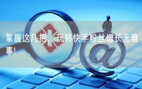 掌握这几招，玩转快手粉丝增长无难事!