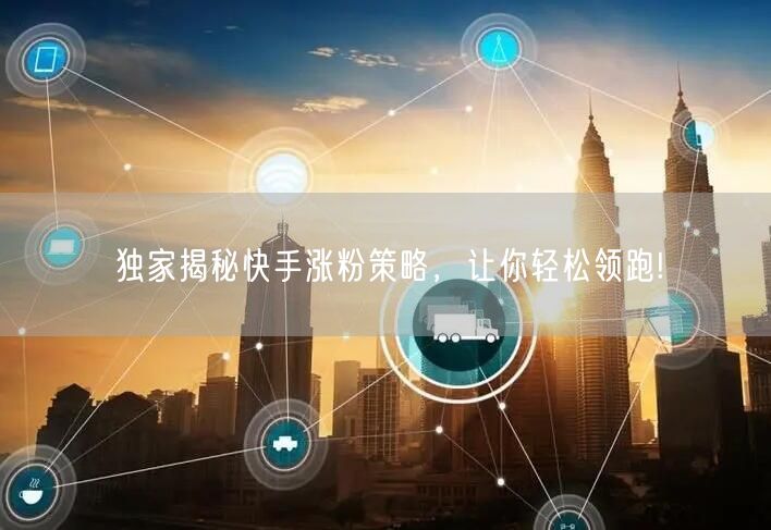 独家揭秘快手涨粉策略，让你轻松领跑!