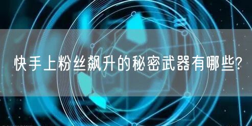 快手上粉丝飙升的秘密武器有哪些?