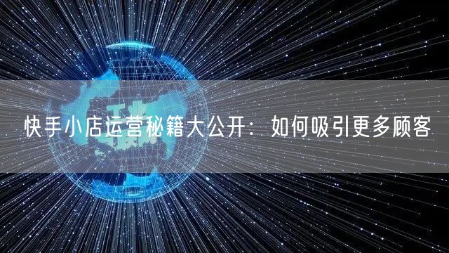 快手小店运营秘籍大公开：如何吸引更多顾客