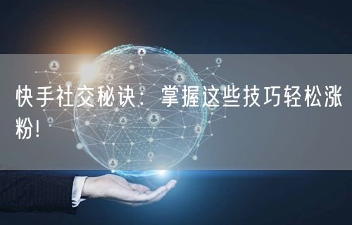 快手社交秘诀：掌握这些技巧轻松涨粉!