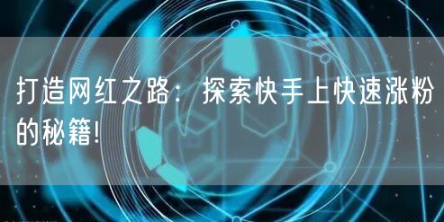 打造网红之路：探索快手上快速涨粉的秘籍!