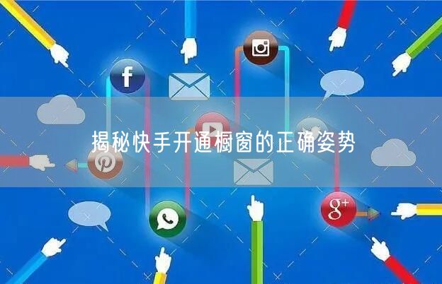 揭秘快手开通橱窗的正确姿势