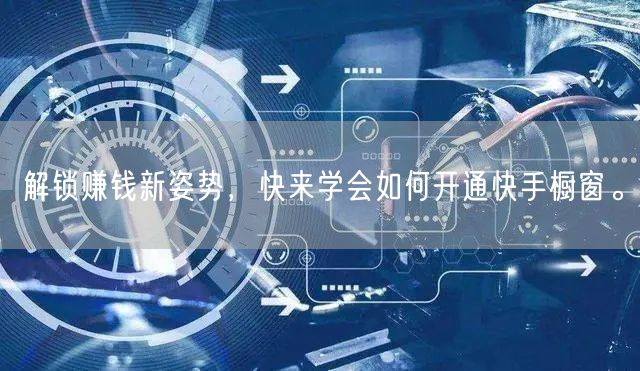 解锁赚钱新姿势，快来学会如何开通快手橱窗。