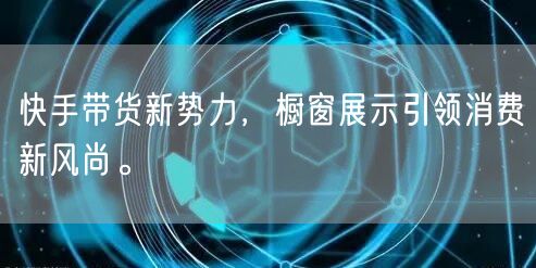 快手带货新势力，橱窗展示引领消费新风尚。