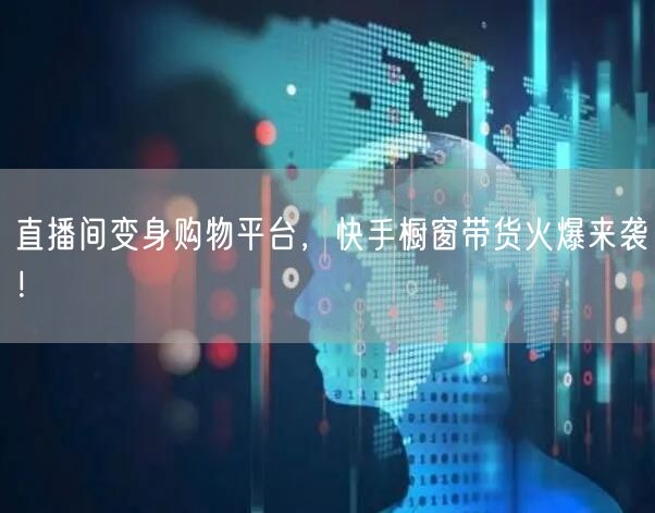 直播间变身购物平台，快手橱窗带货火爆来袭！