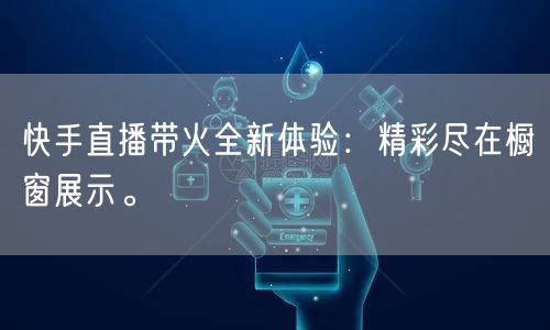 快手直播带火全新体验：精彩尽在橱窗展示。