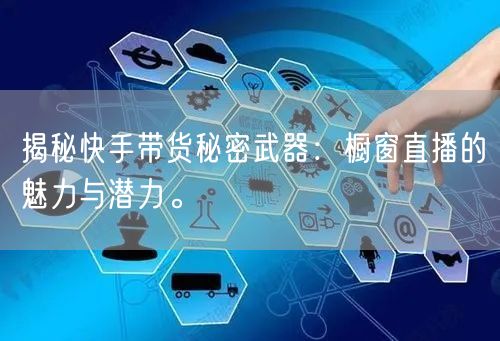 揭秘快手带货秘密武器：橱窗直播的魅力与潜力。