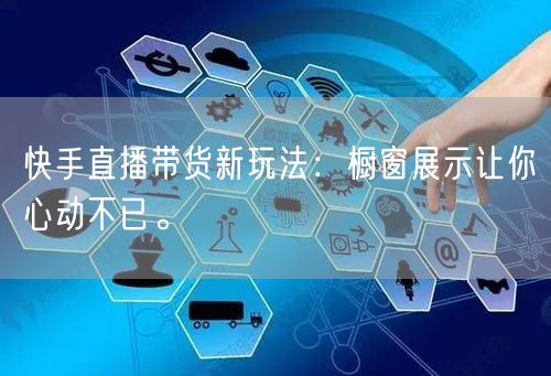 快手直播带货新玩法：橱窗展示让你心动不已。