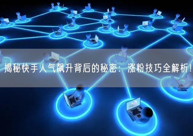 揭秘快手人气飙升背后的秘密：涨粉技巧全解析！