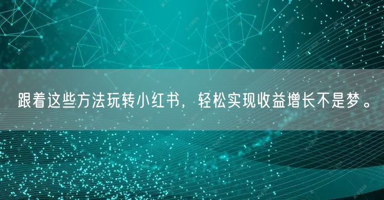 跟着这些方法玩转小红书，轻松实现收益增长不是梦。