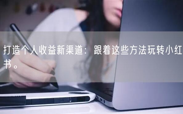 打造个人收益新渠道：跟着这些方法玩转小红书。