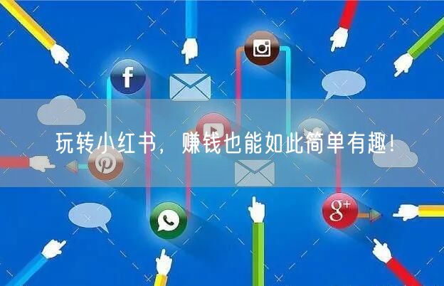 玩转小红书，赚钱也能如此简单有趣！