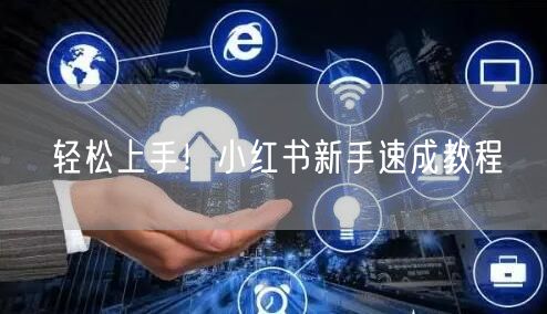 轻松上手！小红书新手速成教程