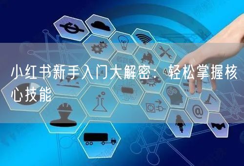 小红书新手入门大解密：轻松掌握核心技能