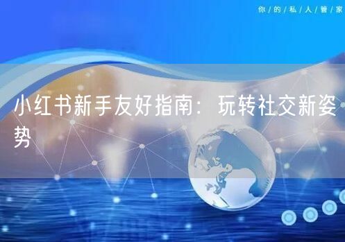 小红书新手友好指南：玩转社交新姿势