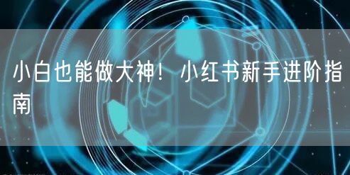 小白也能做大神！小红书新手进阶指南