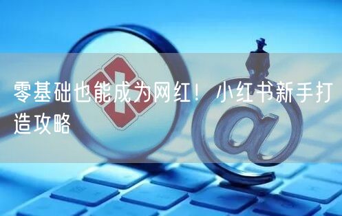 零基础也能成为网红！小红书新手打造攻略