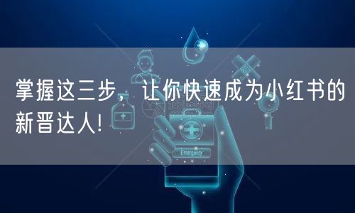 掌握这三步，让你快速成为小红书的新晋达人!