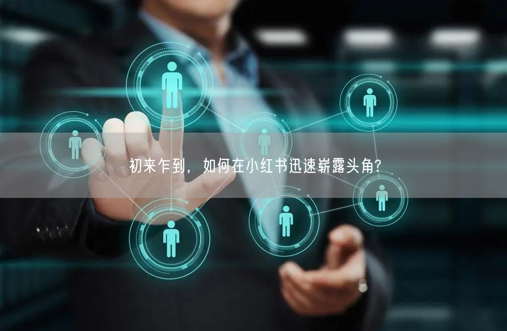 初来乍到，如何在小红书迅速崭露头角?