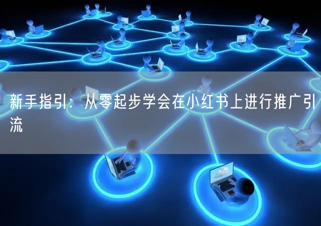 新手指引：从零起步学会在小红书上进行推广引流