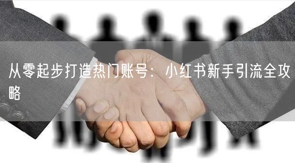 从零起步打造热门账号：小红书新手引流全攻略