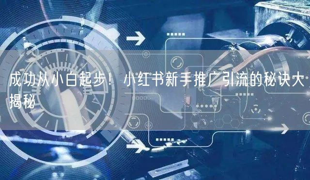 成功从小白起步！小红书新手推广引流的秘诀大揭秘