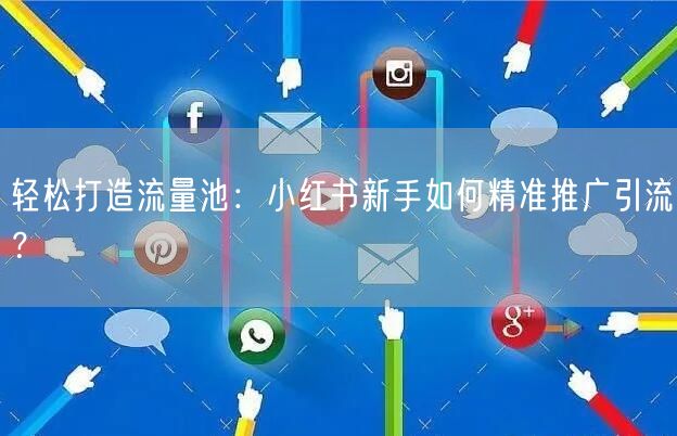 轻松打造流量池：小红书新手如何精准推广引流？