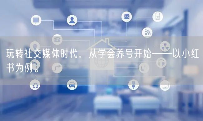 玩转社交媒体时代，从学会养号开始——以小红书为例。