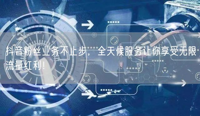 抖音粉丝业务不止步，全天候服务让你享受无限流量红利！