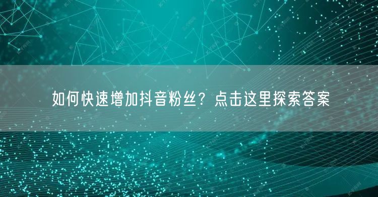 如何快速增加抖音粉丝？点击这里探索答案