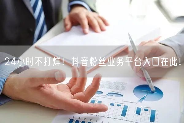 24小时不打烊！抖音粉丝业务平台入口在此！