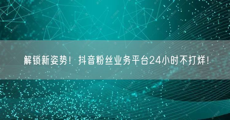 解锁新姿势！抖音粉丝业务平台24小时不打烊！