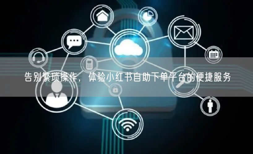 告别繁琐操作，体验小红书自助下单平台的便捷服务