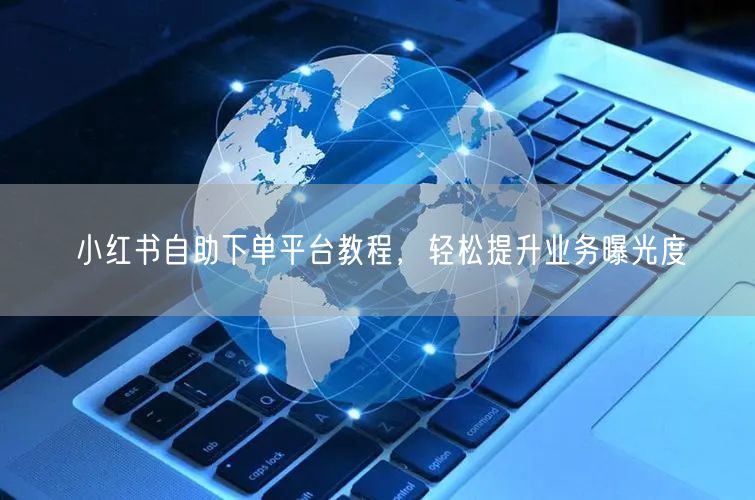 小红书自助下单平台教程，轻松提升业务曝光度