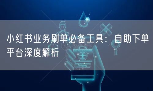 小红书业务刷单必备工具：自助下单平台深度解析