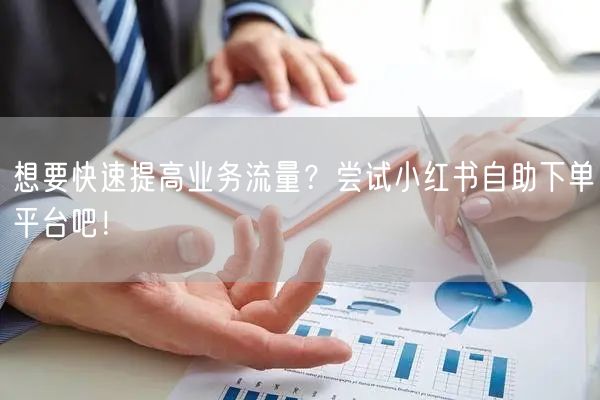 想要快速提高业务流量？尝试小红书自助下单平台吧！