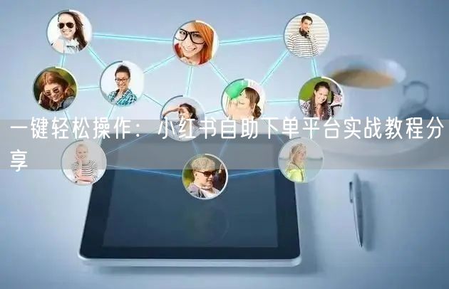 一键轻松操作：小红书自助下单平台实战教程分享