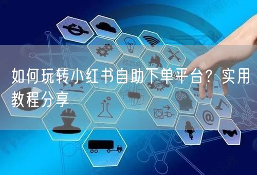如何玩转小红书自助下单平台？实用教程分享