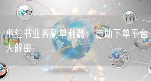小红书业务刷单利器：自助下单平台大解密