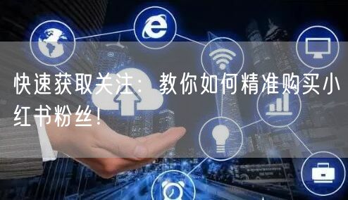 快速获取关注：教你如何精准购买小红书粉丝！
