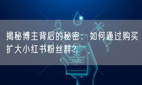 揭秘博主背后的秘密：如何通过购买扩大小红书粉丝群？