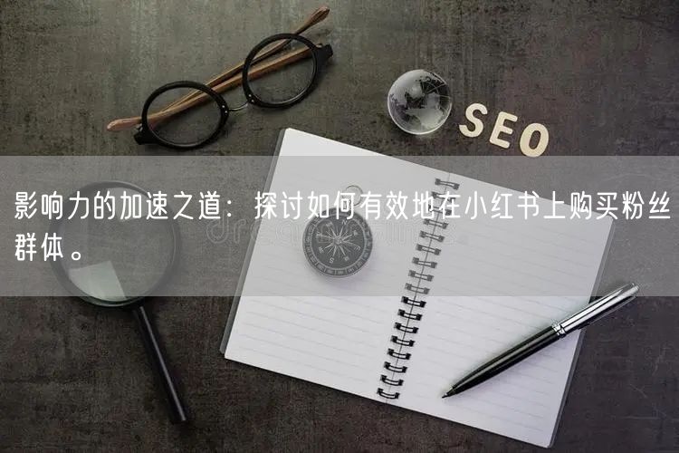 影响力的加速之道：探讨如何有效地在小红书上购买粉丝群体。