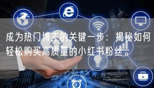 成为热门博主的关键一步：揭秘如何轻松购买高质量的小红书粉丝。