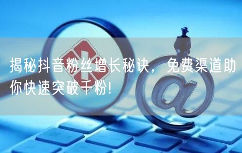 揭秘抖音粉丝增长秘诀，免费渠道助你快速突破千粉!