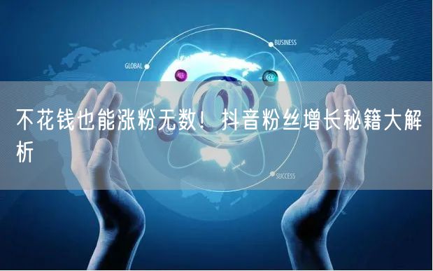 不花钱也能涨粉无数！抖音粉丝增长秘籍大解析