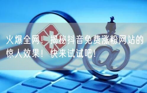 火爆全网！揭秘抖音免费涨粉网站的惊人效果！快来试试吧！