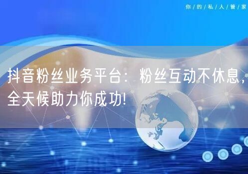 抖音粉丝业务平台：粉丝互动不休息，全天候助力你成功!