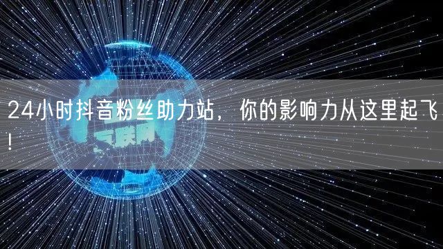 24小时抖音粉丝助力站，你的影响力从这里起飞!